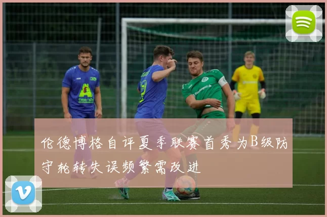 伦德博格自评夏季联赛首秀为B级防守轮转失误频繁需改进