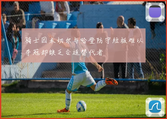 骑士因米切尔与哈登防守短板难以夺冠却缺乏合适替代者