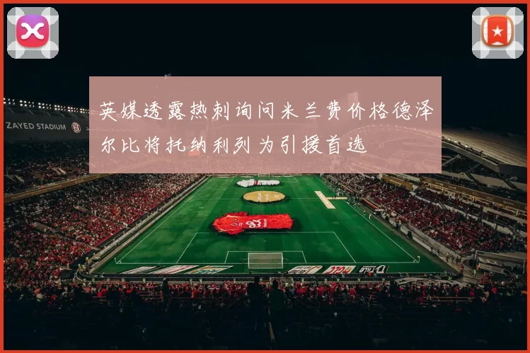 英媒透露热刺询问米兰费价格德泽尔比将托纳利列为引援首选