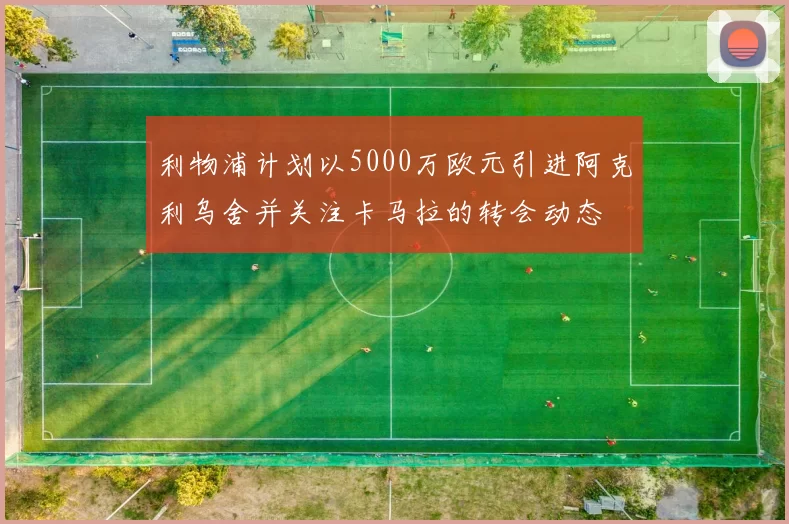 利物浦计划以5000万欧元引进阿克利乌舍并关注卡马拉的转会动态