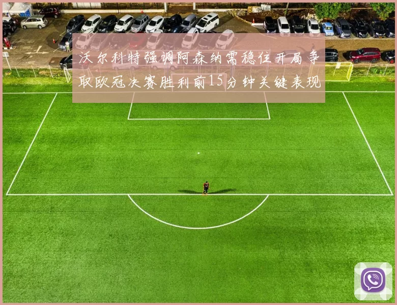 沃尔科特强调阿森纳需稳住开局争取欧冠决赛胜利前15分钟关键表现