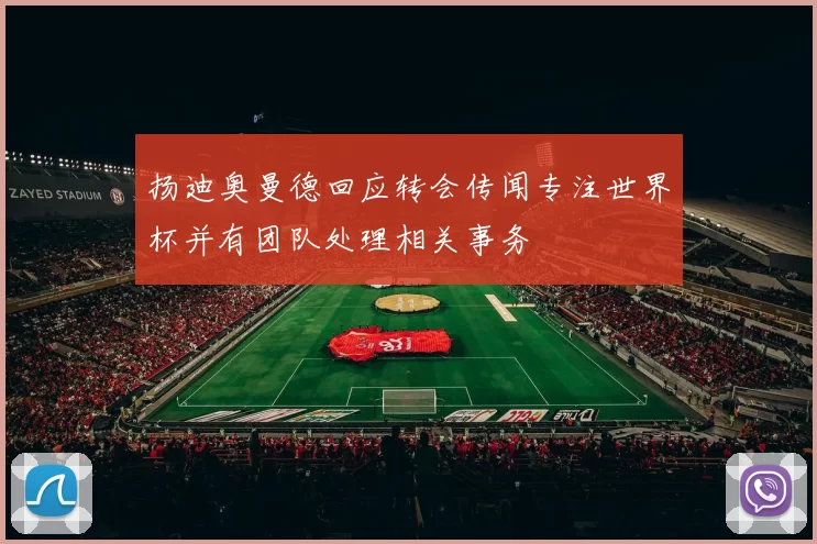 扬迪奥曼德回应转会传闻专注世界杯并有团队处理相关事务