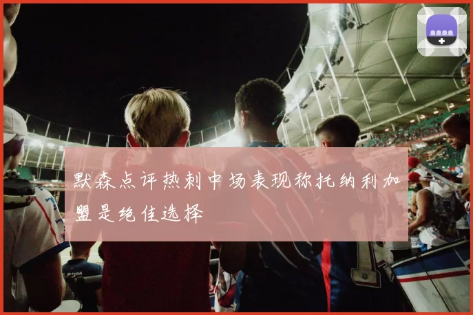 默森点评热刺中场表现称托纳利加盟是绝佳选择