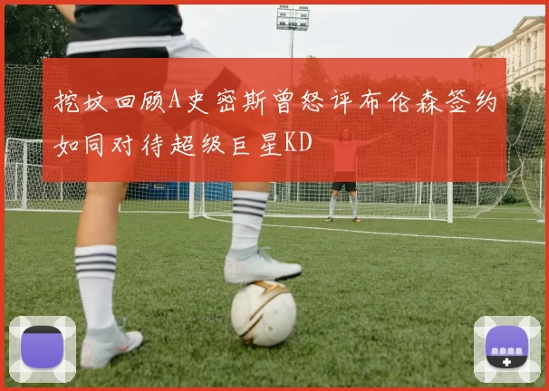 挖坟回顾A史密斯曾怒评布伦森签约如同对待超级巨星KD