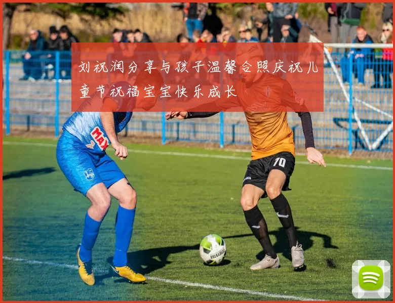 刘祝润分享与孩子温馨合照庆祝儿童节祝福宝宝快乐成长