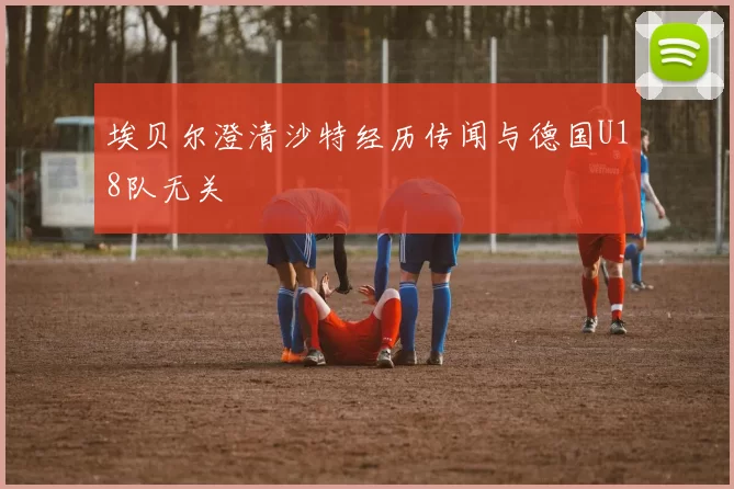埃贝尔澄清沙特经历传闻与德国U18队无关