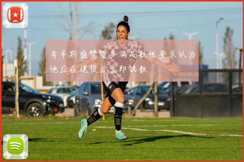 考辛斯盛赞隆多满足教练要求认为他应在退役后立即执教