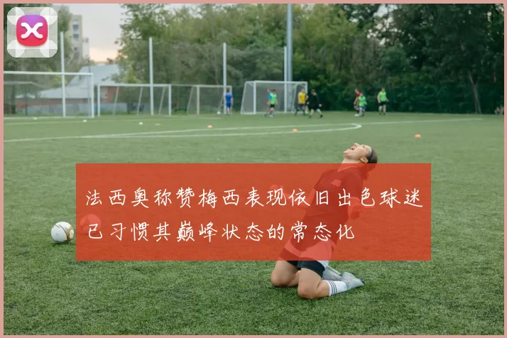 法西奥称赞梅西表现依旧出色球迷已习惯其巅峰状态的常态化