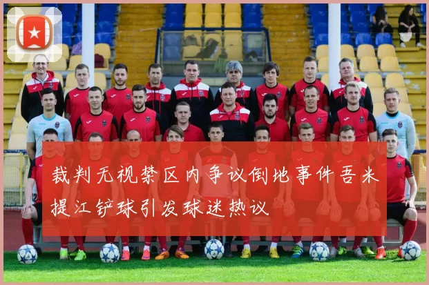 裁判无视禁区内争议倒地事件吾米提江铲球引发球迷热议