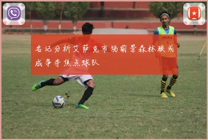 名记分析艾萨克市场前景森林狼或成争夺焦点球队