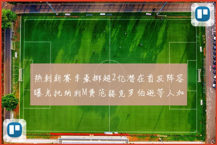 热刺新赛季豪掷超2亿潜在首发阵容曝光托纳利M费范赫克罗伯逊等人加盟